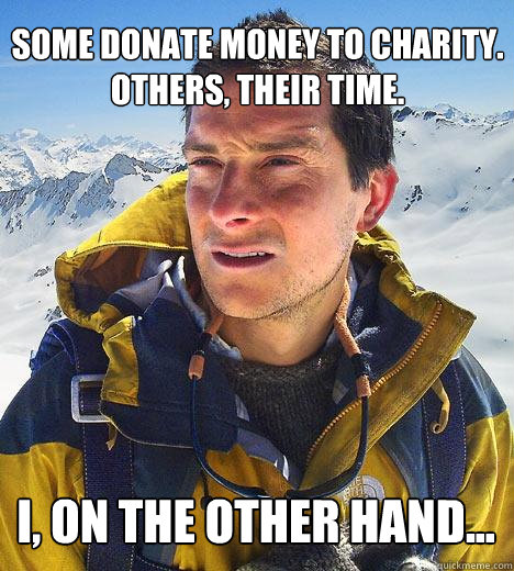 some donate money to charity.
others, their time. I, on the other hand...  Bear Grylls