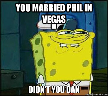 You married Phil in Vegas Didn't you dan  Spongebob