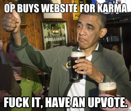 OP Buys website for karma Fuck it, have an upvote.  Upvoting Obama