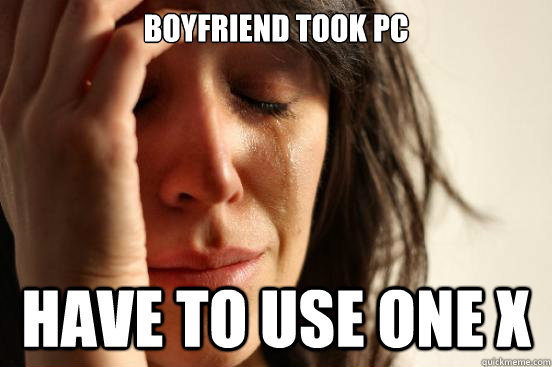 Boyfriend took PC have to use one x  First World Problems