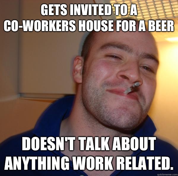 Gets invited to a co-workers house for a beer Doesn't talk about anything work related.  - Gets invited to a co-workers house for a beer Doesn't talk about anything work related.   Misc