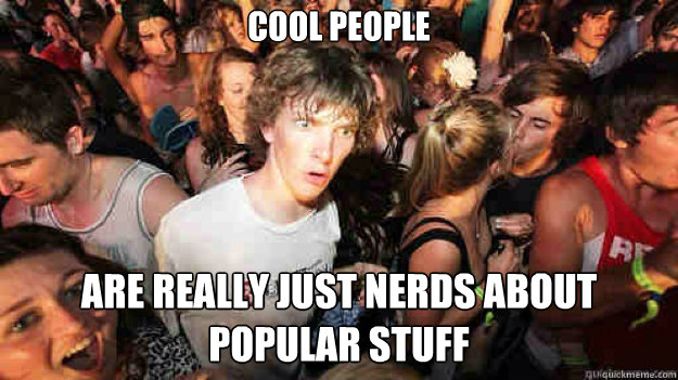 Cool people Are really just nerds about popular stuff  Sudden Clarity Clarence