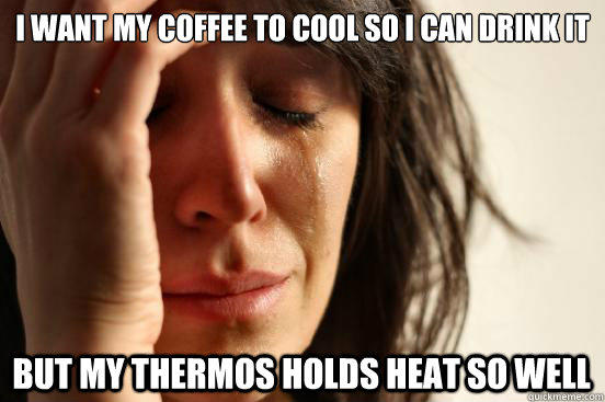 I want my coffee to cool so I can drink it but my thermos holds heat so well   First World Problems