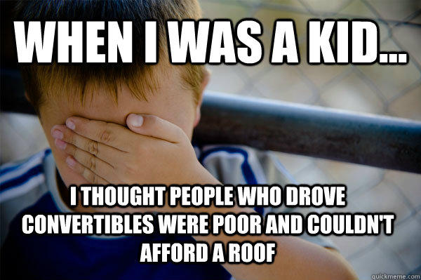 WHEN I WAS A KID... I thought people who drove convertibles were poor and couldn't afford a roof  