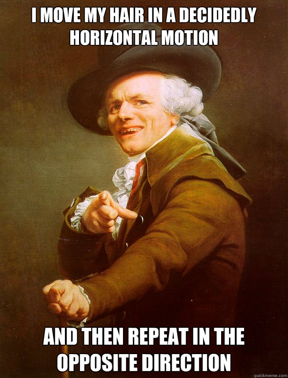 I move my hair in a decidedly horizontal motion And then repeat in the opposite direction - I move my hair in a decidedly horizontal motion And then repeat in the opposite direction  Joseph Ducreux