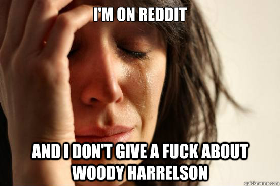 I'm on reddit and i don't give a fuck about woody harrelson - I'm on reddit and i don't give a fuck about woody harrelson  First World Problems