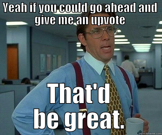 YEAH IF YOU COULD GO AHEAD AND GIVE ME AN UPVOTE THAT'D BE GREAT. Office Space Lumbergh