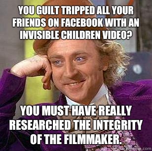 You guilt tripped all your friends on Facebook with an invisible children video? you must have really researched the integrity of the filmmaker.  Condescending Wonka