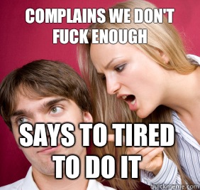 complains we don't fuck enough Says to tired to do it - complains we don't fuck enough Says to tired to do it  Nagging Girlfriend