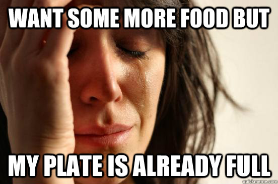 want some more food but my plate is already full  First World Problems