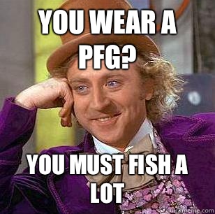 You wear a PFG? You must fish a lot  Condescending Wonka