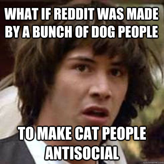 what if reddit was made by a bunch of dog people to make cat people antisocial  conspiracy keanu