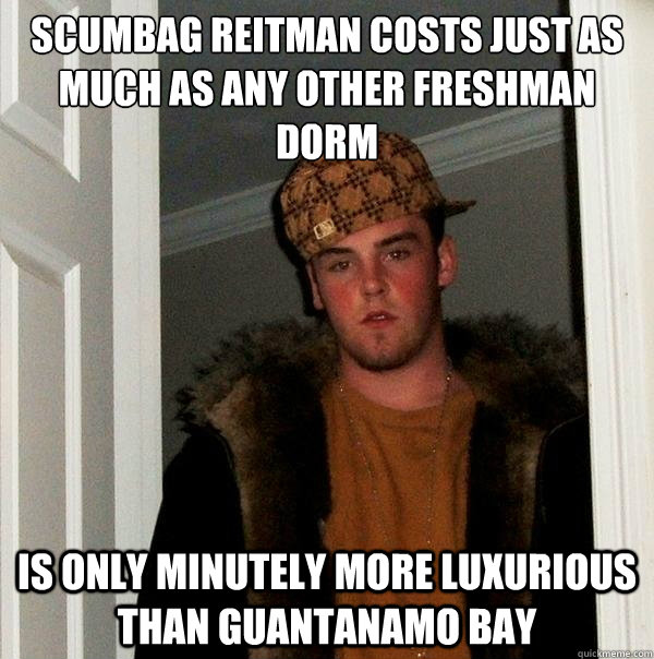 Scumbag Reitman costs just as much as any other freshman dorm Is only minutely more luxurious than Guantanamo Bay  Scumbag Steve