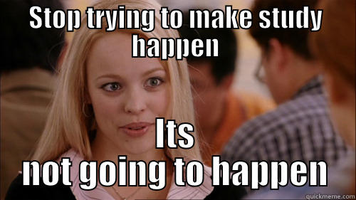 STOP TRYING TO MAKE STUDY HAPPEN ITS NOT GOING TO HAPPEN regina george