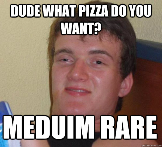 DUDE WHAT PIZZA DO YOU WANT? MEDUIM RARE  stoner guy