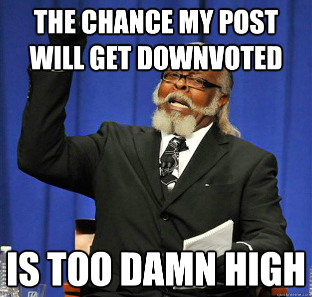 The chance my post will get downvoted Is too damn high - The chance my post will get downvoted Is too damn high  Jimmy McMillan