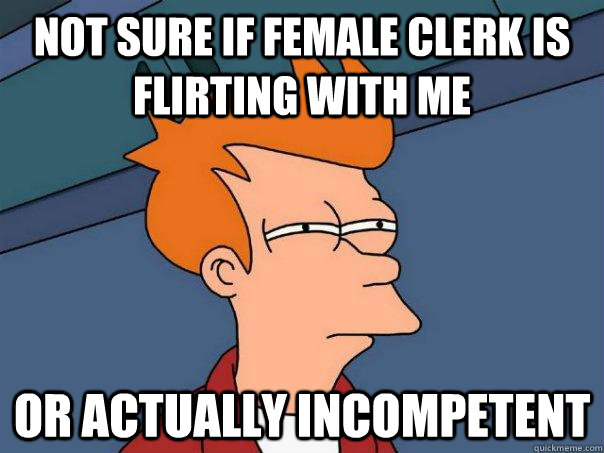 Not sure if female clerk is flirting with me Or actually incompetent  Futurama Fry