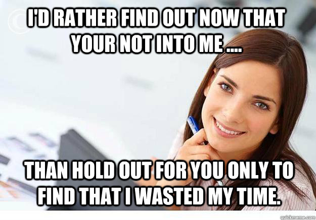 I'd rather find out now that your not into me .... than hold out for you only to find that I wasted my time.  Hot Girl At Work