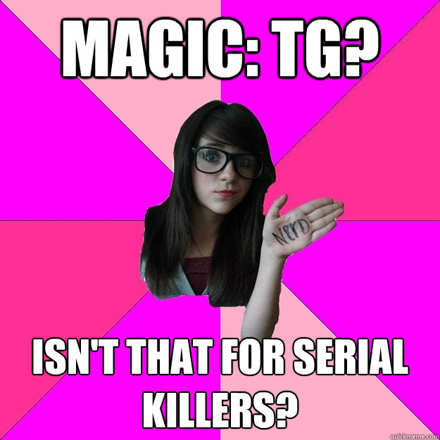 Magic: Tg? Isn't that for serial killers? - Magic: Tg? Isn't that for serial killers?  Idiot Nerd Girl