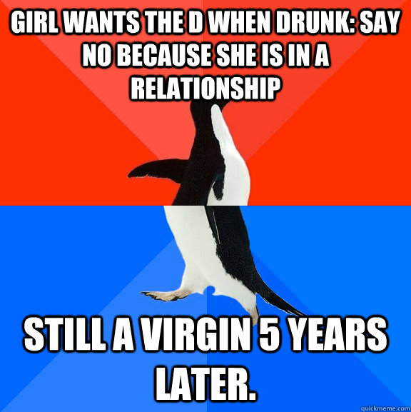 Girl Wants The D When Drunk Say No Because She Is In A Relationship