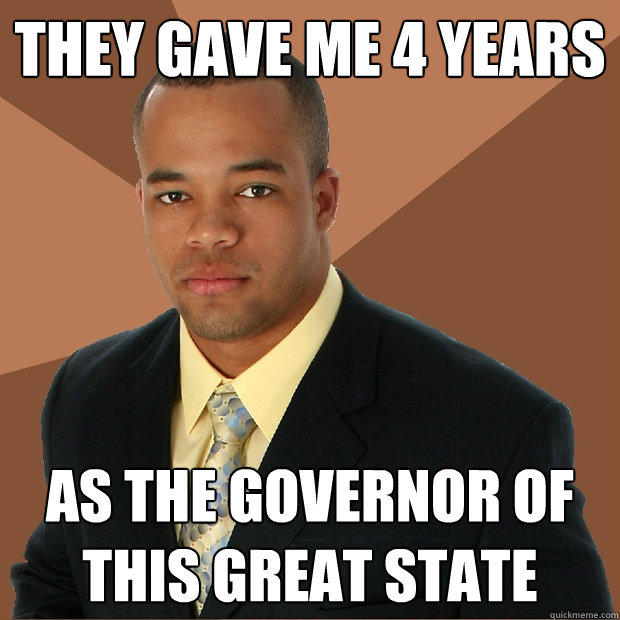 They gave me 4 years As the governor of this great state - They gave me 4 years As the governor of this great state  Successful Black Man