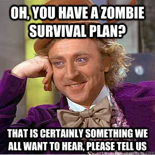 oh, you have a zombie survival plan? That is certainly something we all want to hear, please tell us - oh, you have a zombie survival plan? That is certainly something we all want to hear, please tell us  Creepy Wonka