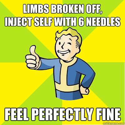 Limbs broken off,
Inject self with 6 needles feel perfectly fine  Fallout new vegas