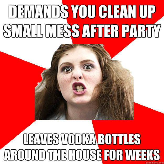 Demands you clean up small mess after party Leaves vodka bottles around the house for weeks  