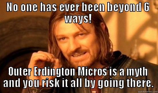 NO ONE HAS EVER BEEN BEYOND 6 WAYS! OUTER ERDINGTON MICROS IS A MYTH AND YOU RISK IT ALL BY GOING THERE. Boromir