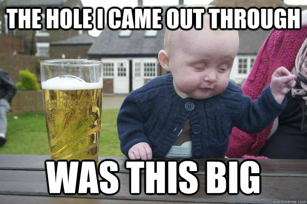 The hole I came out through was this big - The hole I came out through was this big  drunk baby