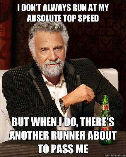 I don't always run at my absolute top speed But when i do, there's another runner about to pass me  The Most Interesting Man In The World