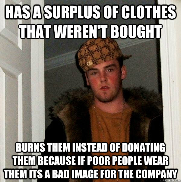 Has a surplus of clothes that weren't bought   Burns them instead of donating them because if poor people wear them its a bad image for the company - Has a surplus of clothes that weren't bought   Burns them instead of donating them because if poor people wear them its a bad image for the company  Scumbag Steve