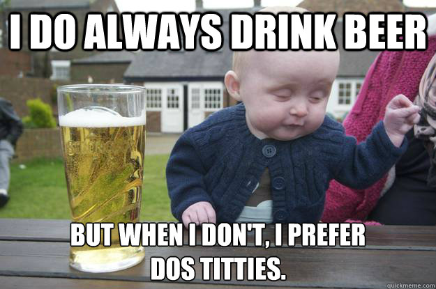 I do always drink beer but when i don't, i prefer
dos titties.   drunk baby