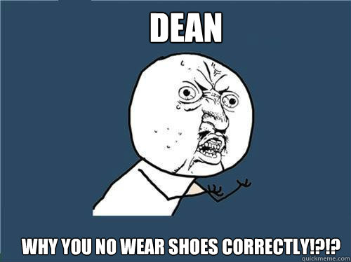 Dean Why you no wear shoes correctly!?!?  Why you no