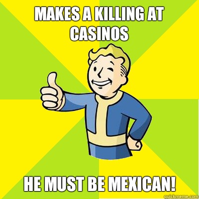 Makes a killing at casinos He must be Mexican!  Fallout new vegas