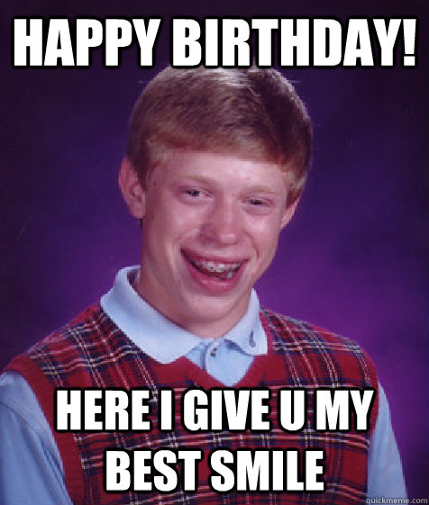 happy birthday! here i give u my best smile  Bad Luck Brian