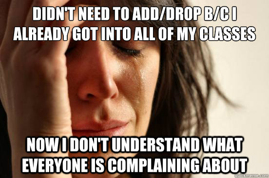 DIdn't need to add/drop b/c I already got into all of my classes Now I don't understand what everyone is complaining about  First World Problems