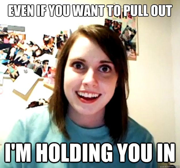 Even if you want to pull out I'm holding you in - Even if you want to pull out I'm holding you in  Overly Attached Girlfriend