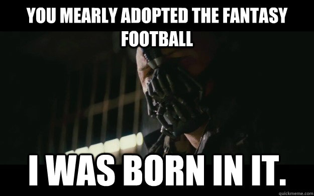 you mearly adopted the fantasy football i was born in it.  Badass Bane