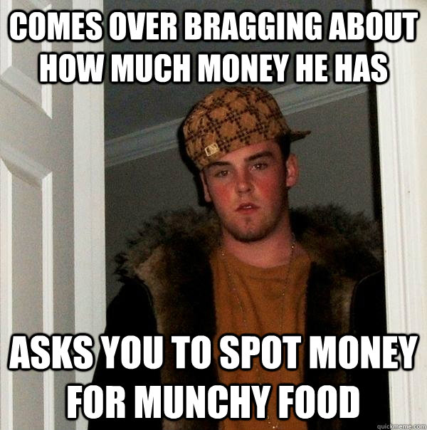 Comes over bragging about how much money he has Asks you to spot money for munchy food  Scumbag Steve