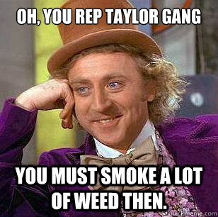 Oh, you rep Taylor Gang You must smoke a lot of weed then. - Oh, you rep Taylor Gang You must smoke a lot of weed then.  Condescending Wonka