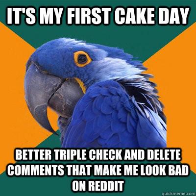 it's my first cake day better triple check and delete comments that make me look bad on reddit  Paranoid Parrot