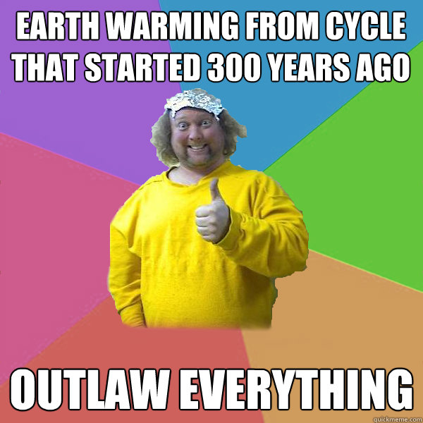 earth warming from cycle that started 300 years ago outlaw everything - earth warming from cycle that started 300 years ago outlaw everything  Scientifically illiterate conspiracy nut