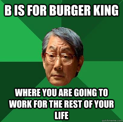 B is for burger king Where you are going to work for the rest of your life  High Expectations Asian Father