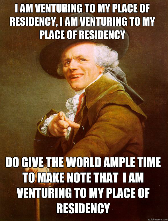 I am venturing to my place of residency, I am venturing to my place of residency Do give the world ample time to make note that  i am venturing to my place of residency  Joseph Ducreux