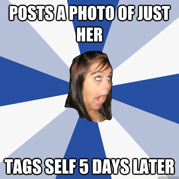 Posts a photo of just her Tags self 5 days later  Annoying Facebook Girl