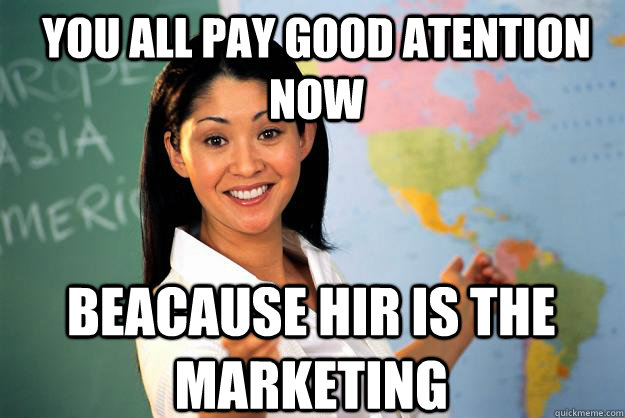 you all pay good atention now beacause hir is the marketing  Unhelpful High School Teacher