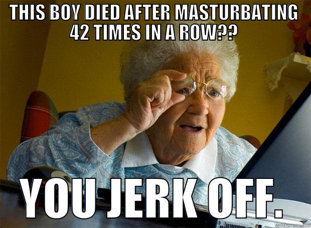 THIS BOY DIED AFTER MASTURBATING 42 TIMES IN A ROW?? YOU JERK OFF. Grandma finds the Internet