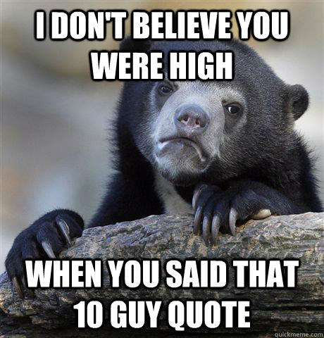 I don't believe you were high When you said that 10 guy quote  Confession Bear