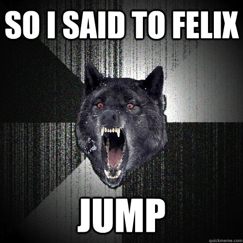 So I said to felix JUMp   Insanity Wolf